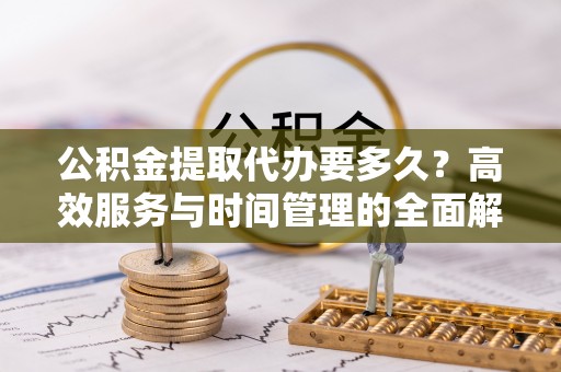 谢通门公积金提取代办要多久？高效服务与时间管理的全面解析