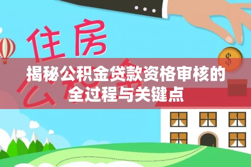 谢通门揭秘公积金贷款资格审核的全过程与关键点