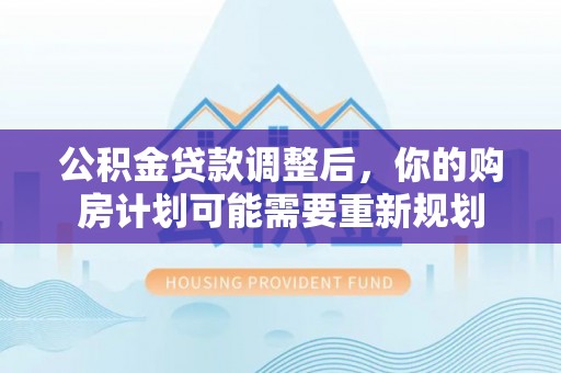 谢通门公积金贷款调整后，你的购房计划可能需要重新规划