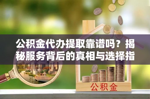 谢通门公积金代办提取靠谱吗？揭秘服务背后的真相与选择指南