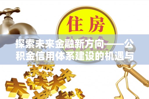 谢通门探索未来金融新方向——公积金信用体系建设的机遇与挑战
