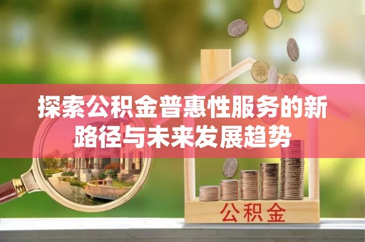 谢通门探索公积金普惠性服务的新路径与未来发展趋势