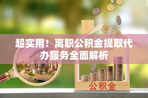 谢通门超实用！离职公积金提取代办服务全面解析