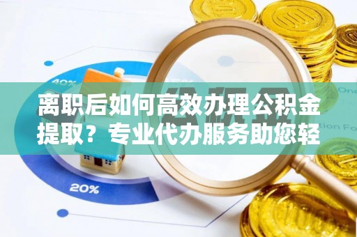 谢通门离职后如何高效办理公积金提取？专业代办服务助您轻松搞定
