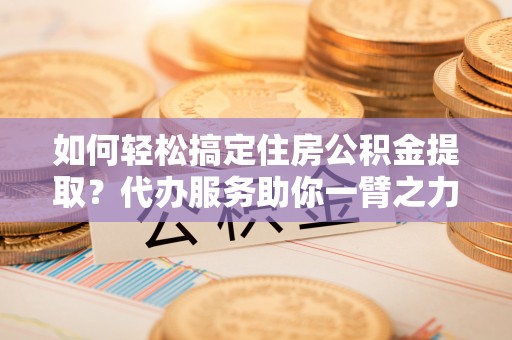 谢通门如何轻松搞定住房公积金提取？代办服务助你一臂之力