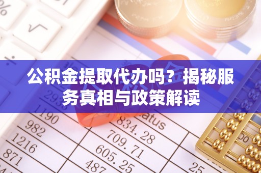 谢通门公积金提取代办吗？揭秘服务真相与政策解读