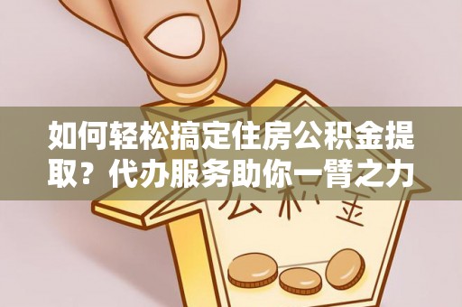 谢通门如何轻松搞定住房公积金提取？代办服务助你一臂之力