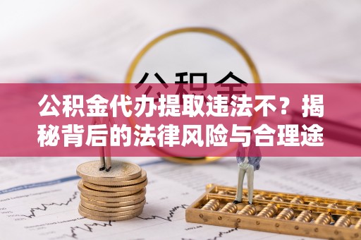 谢通门公积金代办提取违法不？揭秘背后的法律风险与合理途径