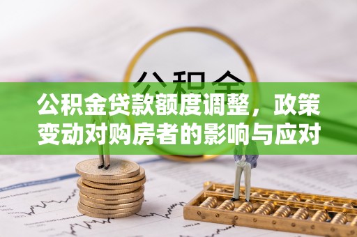 谢通门公积金贷款额度调整，政策变动对购房者的影响与应对策略