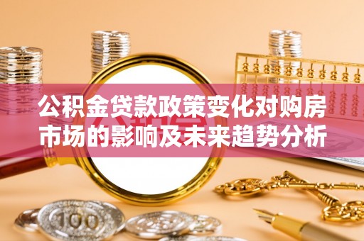 谢通门公积金贷款政策变化对购房市场的影响及未来趋势分析