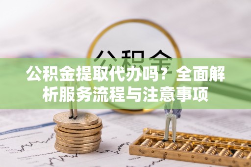 谢通门公积金提取代办吗？全面解析服务流程与注意事项