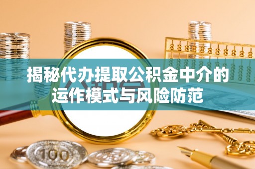 谢通门揭秘代办提取公积金中介的运作模式与风险防范