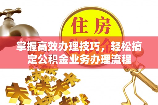 谢通门掌握高效办理技巧，轻松搞定公积金业务办理流程
