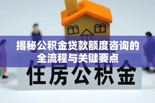 谢通门揭秘公积金贷款额度咨询的全流程与关键要点