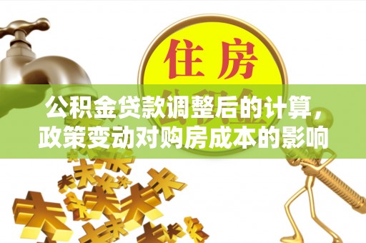 谢通门公积金贷款调整后的计算，政策变动对购房成本的影响分析