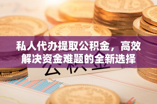 谢通门私人代办提取公积金，高效解决资金难题的全新选择