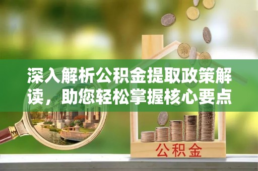 谢通门深入解析公积金提取政策解读，助您轻松掌握核心要点