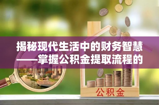 谢通门揭秘现代生活中的财务智慧——掌握公积金提取流程的关键步骤