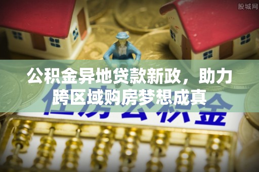 谢通门公积金异地贷款新政，助力跨区域购房梦想成真