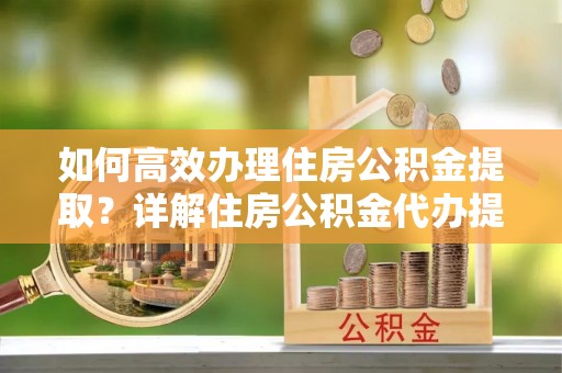 谢通门如何高效办理住房公积金提取？详解住房公积金代办提取流程
