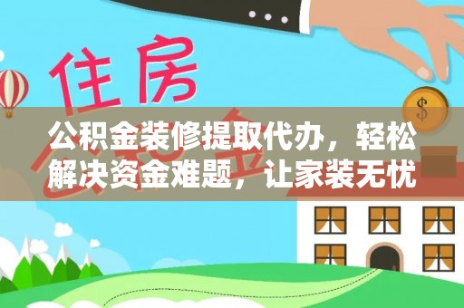 谢通门公积金装修提取代办，轻松解决资金难题，让家装无忧