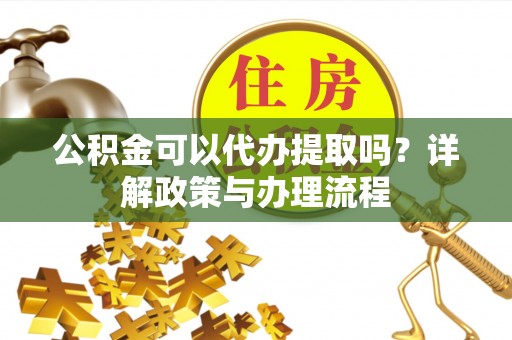 谢通门公积金可以代办提取吗？详解政策与办理流程