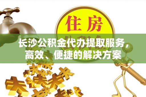 谢通门长沙公积金代办提取服务，高效、便捷的解决方案