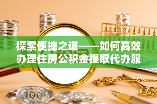 谢通门探索便捷之道——如何高效办理住房公积金提取代办服务