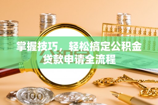 谢通门掌握技巧，轻松搞定公积金贷款申请全流程