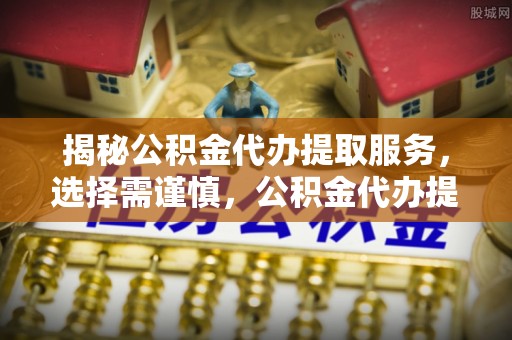 谢通门揭秘公积金代办提取服务，选择需谨慎，公积金代办提取靠谱吗？