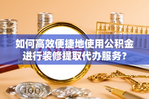 谢通门如何高效便捷地使用公积金进行装修提取代办服务？
