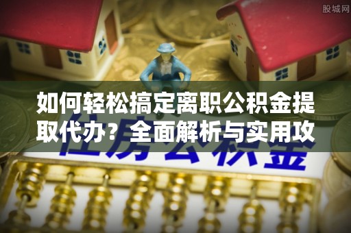 谢通门如何轻松搞定离职公积金提取代办？全面解析与实用攻略