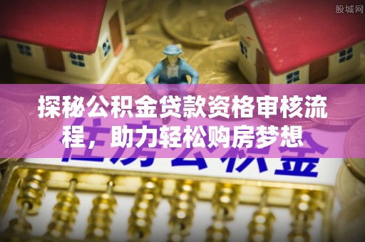 谢通门探秘公积金贷款资格审核流程，助力轻松购房梦想