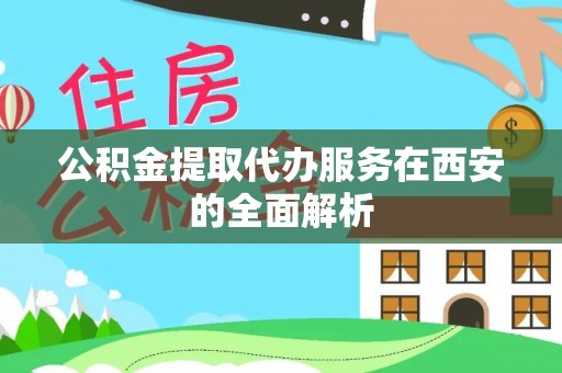 谢通门公积金提取代办服务在西安的全面解析