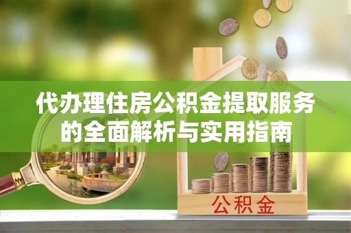 谢通门代办理住房公积金提取服务的全面解析与实用指南