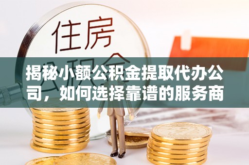 谢通门揭秘小额公积金提取代办公司，如何选择靠谱的服务商？