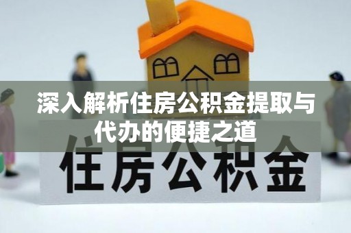 谢通门深入解析住房公积金提取与代办的便捷之道