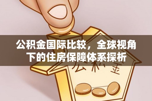 谢通门公积金国际比较，全球视角下的住房保障体系探析