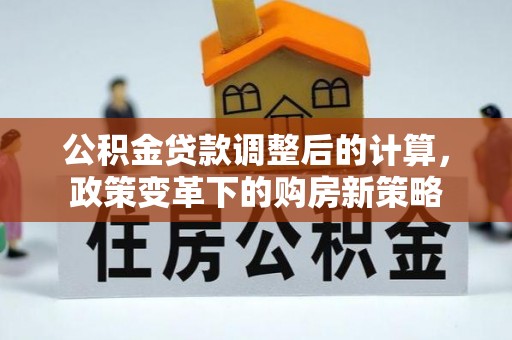 谢通门公积金贷款调整后的计算，政策变革下的购房新策略