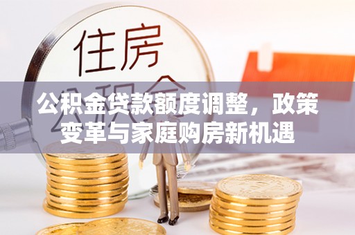 谢通门公积金贷款额度调整，政策变革与家庭购房新机遇