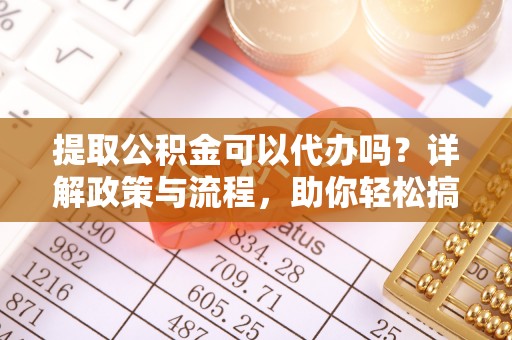 谢通门提取公积金可以代办吗？详解政策与流程，助你轻松搞定！