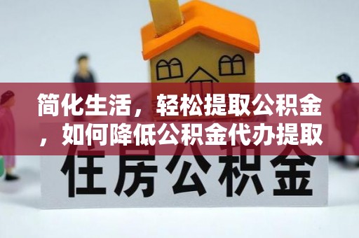 谢通门简化生活，轻松提取公积金，如何降低公积金代办提取的费用？