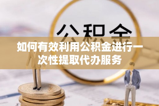 谢通门如何有效利用公积金进行一次性提取代办服务