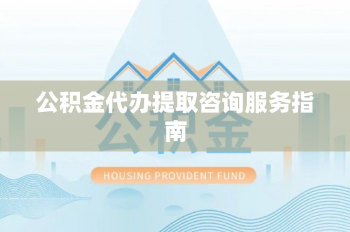 谢通门公积金代办提取咨询服务指南