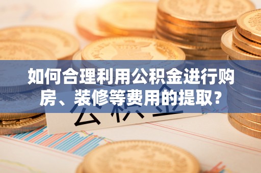 谢通门如何合理利用公积金进行购房、装修等费用的提取？