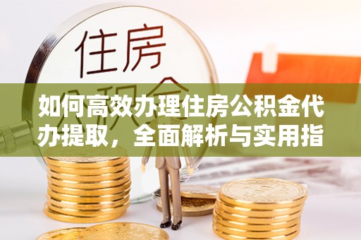谢通门如何高效办理住房公积金代办提取，全面解析与实用指南