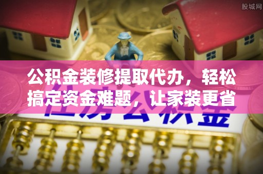 谢通门公积金装修提取代办，轻松搞定资金难题，让家装更省心