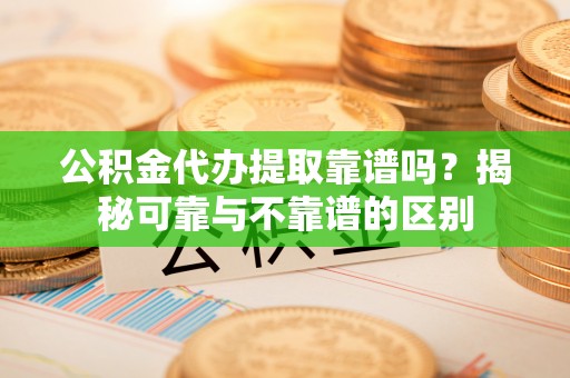 谢通门公积金代办提取靠谱吗？揭秘可靠与不靠谱的区别