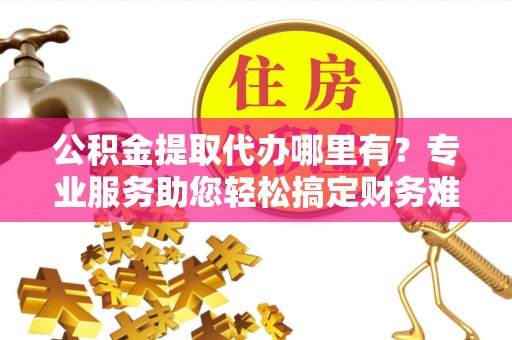 谢通门公积金提取代办哪里有？专业服务助您轻松搞定财务难题
