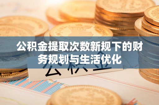 谢通门公积金提取次数新规下的财务规划与生活优化
